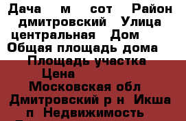 Дача 60 м2 8 сот. › Район ­ дмитровский › Улица ­ центральная › Дом ­ 1 › Общая площадь дома ­ 60 › Площадь участка ­ 8 › Цена ­ 2 100 000 - Московская обл., Дмитровский р-н, Икша п. Недвижимость » Дома, коттеджи, дачи продажа   